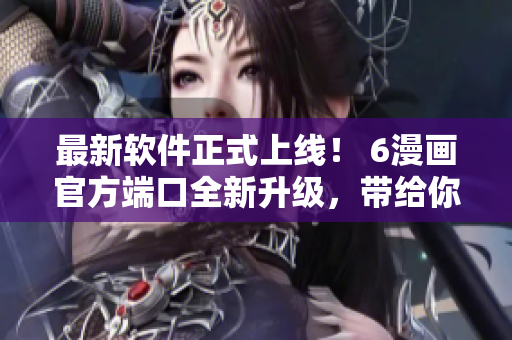 最新軟件正式上線！ 6漫畫官方端口全新升級，帶給你更好的閱讀體驗(yàn)