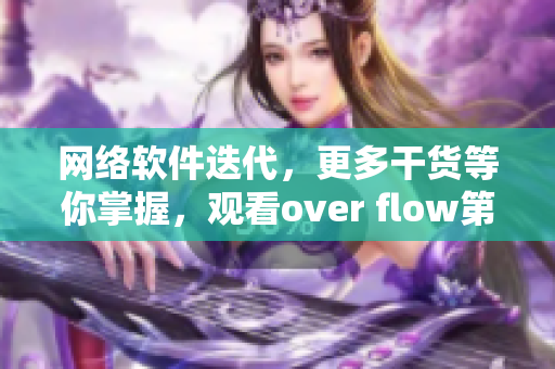 網(wǎng)絡(luò)軟件迭代，更多干貨等你掌握，觀看over flow第一季全集！