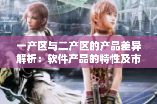 一產(chǎn)區(qū)與二產(chǎn)區(qū)的產(chǎn)品差異解析：軟件產(chǎn)品的特性及市場(chǎng)需求剖析