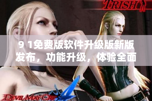 9 1免費版軟件升級版新版發(fā)布，功能升級，體驗全面提升