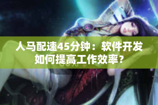人馬配速45分鐘：軟件開(kāi)發(fā)如何提高工作效率？