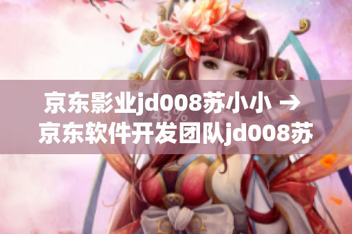 京東影業(yè)jd008蘇小小 → 京東軟件開發(fā)團隊jd008蘇小小