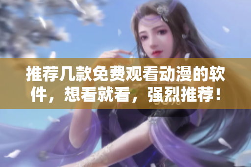 推薦幾款免費(fèi)觀看動(dòng)漫的軟件，想看就看，強(qiáng)烈推薦！