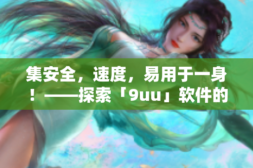 集安全，速度，易用于一身！——探索「9uu」軟件的綜合利器