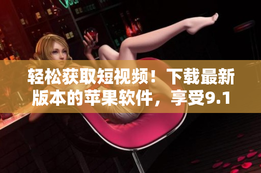 輕松獲取短視頻！下載最新版本的蘋果軟件，享受9.1短視頻觀看體驗(yàn)
