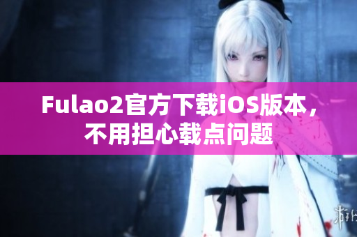 Fulao2官方下載iOS版本，不用擔心載點問題