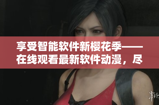 享受智能軟件新櫻花季——在線觀看最新軟件動漫，盡在官網(wǎng)