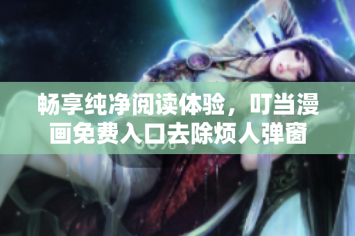 暢享純凈閱讀體驗，叮當漫畫免費入口去除煩人彈窗