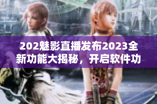 202魅影直播發(fā)布2023全新功能大揭秘，開啟軟件功能革新！