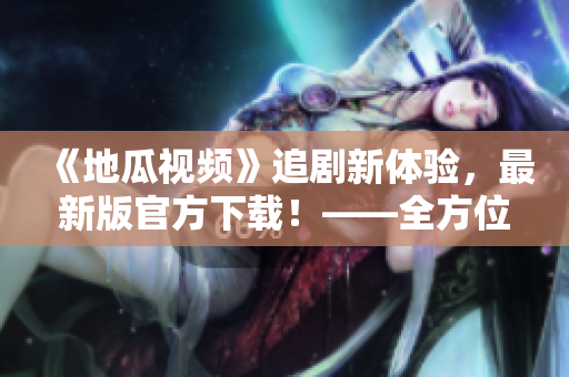 《地瓜視頻》追劇新體驗，最新版官方下載！——全方位軟件指南