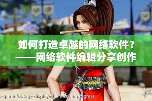 如何打造卓越的網(wǎng)絡(luò)軟件？——網(wǎng)絡(luò)軟件編輯分享創(chuàng)作心得與經(jīng)驗