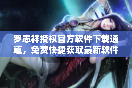 羅志祥授權(quán)官方軟件下載通道，免費快捷獲取最新軟件版本 