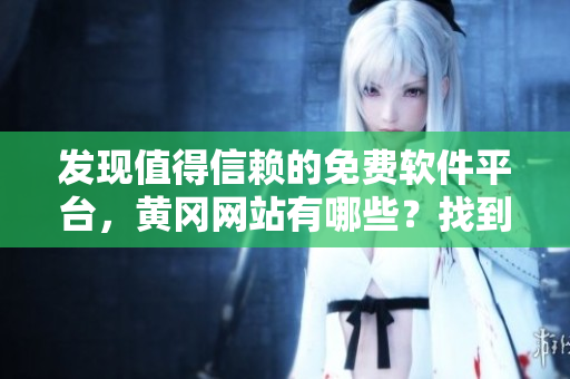 發(fā)現(xiàn)值得信賴的免費軟件平臺，黃岡網(wǎng)站有哪些？找到適合你的軟件！