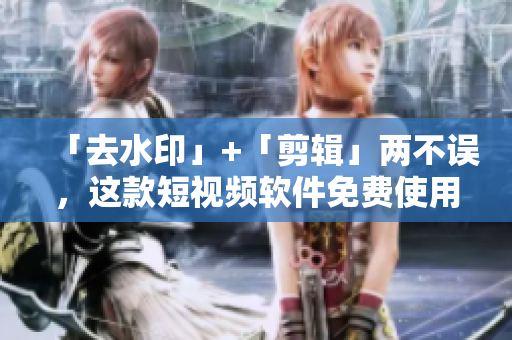 「去水印」+「剪輯」兩不誤，這款短視頻軟件免費(fèi)使用！