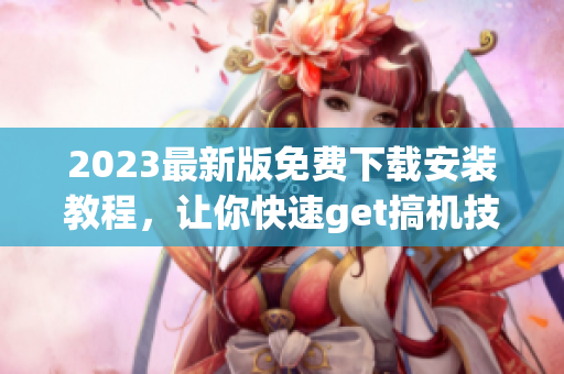 2023最新版免費下載安裝教程，讓你快速get搞機(jī)技能！