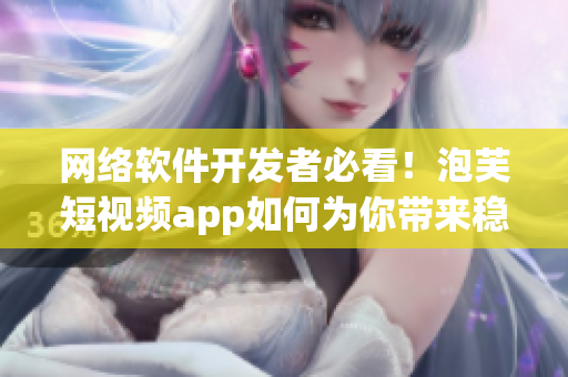 網(wǎng)絡(luò)軟件開發(fā)者必看！泡芙短視頻app如何為你帶來穩(wěn)定收益？