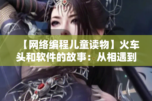 【網(wǎng)絡編程兒童讀物】火車頭和軟件的故事：從相遇到合作不過短短幾頁