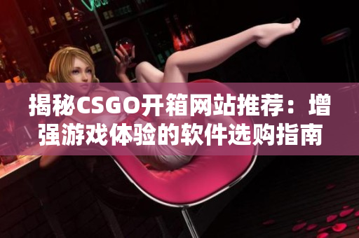 揭秘CSGO開箱網(wǎng)站推薦：增強(qiáng)游戲體驗(yàn)的軟件選購指南