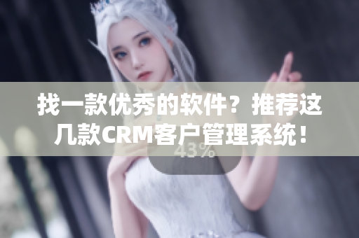 找一款優(yōu)秀的軟件？推薦這幾款CRM客戶管理系統(tǒng)！