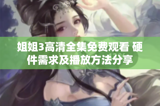 姐姐3高清全集免費(fèi)觀看 硬件需求及播放方法分享