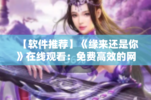 【軟件推薦】《緣來還是你》在線觀看：免費(fèi)高效的網(wǎng)絡(luò)播放器！
