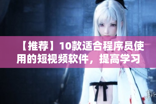 【推薦】10款適合程序員使用的短視頻軟件，提高學(xué)習(xí)和工作效率