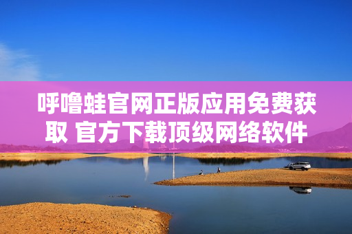 呼嚕蛙官網(wǎng)正版應(yīng)用免費(fèi)獲取 官方下載頂級(jí)網(wǎng)絡(luò)軟件