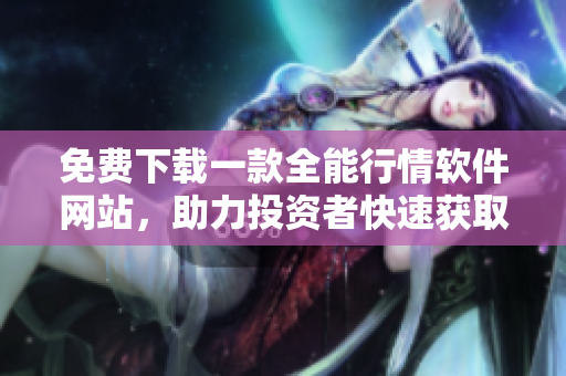 免費下載一款全能行情軟件網(wǎng)站，助力投資者快速獲取市場信息