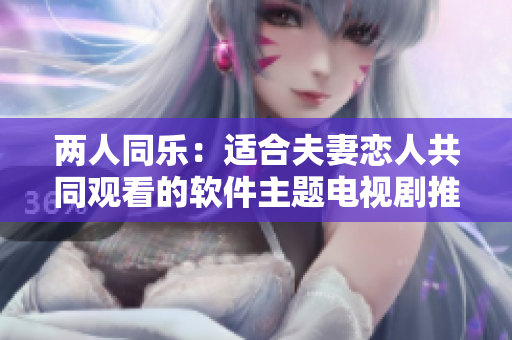 兩人同樂(lè)：適合夫妻戀人共同觀看的軟件主題電視劇推薦