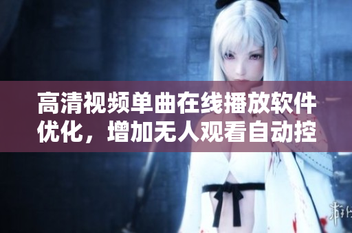 高清視頻單曲在線播放軟件優(yōu)化，增加無(wú)人觀看自動(dòng)控制功能