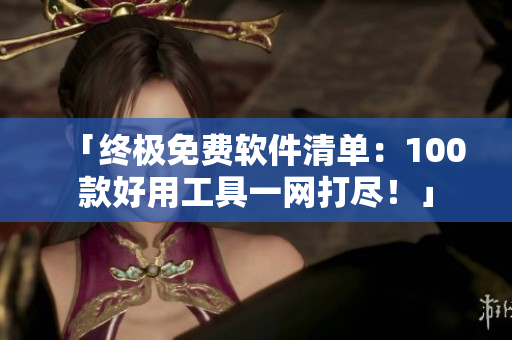 「終極免費(fèi)軟件清單：100款好用工具一網(wǎng)打盡！」