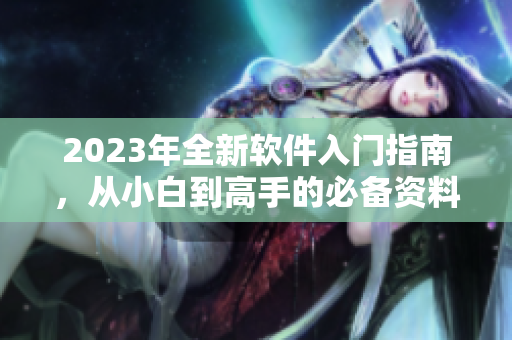 2023年全新軟件入門指南，從小白到高手的必備資料