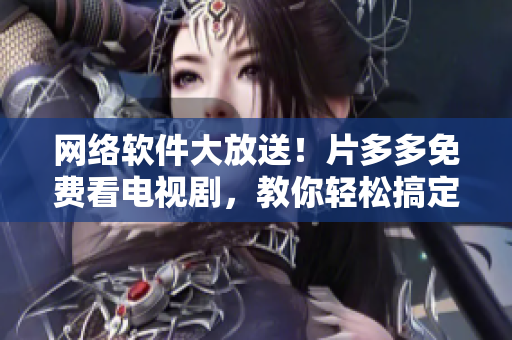網(wǎng)絡(luò)軟件大放送！片多多免費(fèi)看電視劇，教你輕松搞定在線影視觀看！