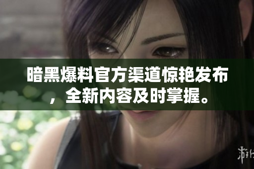 暗黑爆料官方渠道驚艷發(fā)布，全新內(nèi)容及時(shí)掌握。