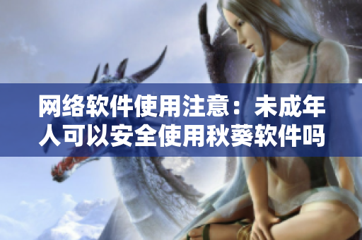 網絡軟件使用注意：未成年人可以安全使用秋葵軟件嗎？