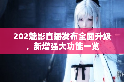 202魅影直播發(fā)布全面升級(jí)，新增強(qiáng)大功能一覽