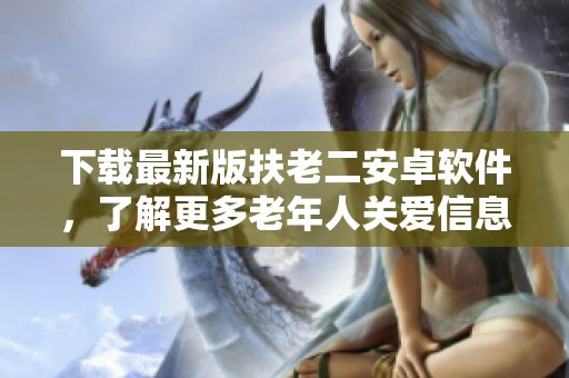 下載最新版扶老二安卓軟件，了解更多老年人關(guān)愛(ài)信息！