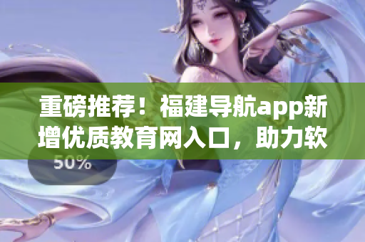 重磅推薦！福建導(dǎo)航app新增優(yōu)質(zhì)教育網(wǎng)入口，助力軟件愛好者學(xué)習(xí)