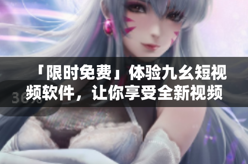 「限時(shí)免費(fèi)」體驗(yàn)九幺短視頻軟件，讓你享受全新視頻創(chuàng)作體驗(yàn)！