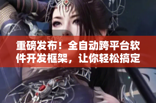 重磅發(fā)布！全自動(dòng)跨平臺軟件開發(fā)框架，讓你輕松搞定各種網(wǎng)絡(luò)軟件！