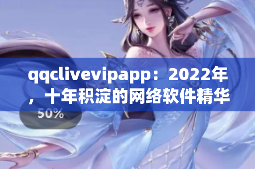 qqclivevipapp：2022年，十年積淀的網(wǎng)絡(luò)軟件精華煥發(fā)新光彩