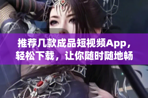 推薦幾款成品短視頻App，輕松下載，讓你隨時隨地暢享高質(zhì)量內(nèi)容！
