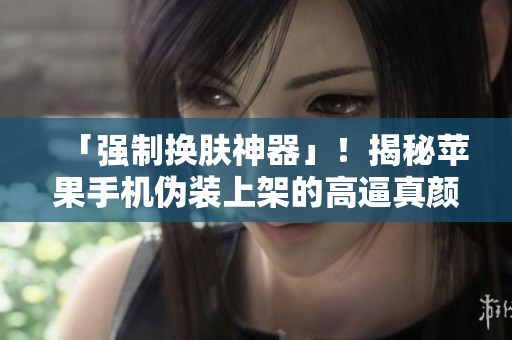 「強制換膚神器」！揭秘蘋果手機偽裝上架的高逼真顏色軟件