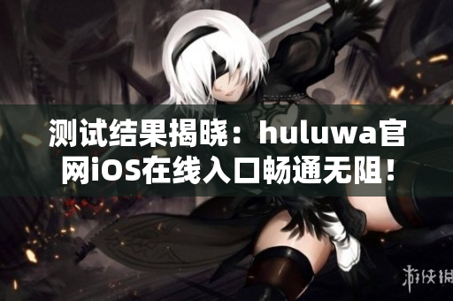 測(cè)試結(jié)果揭曉：huluwa官網(wǎng)iOS在線入口暢通無阻！