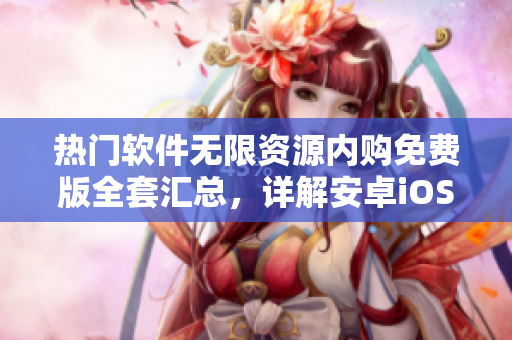熱門(mén)軟件無(wú)限資源內(nèi)購(gòu)免費(fèi)版全套匯總，詳解安卓iOS通用方法