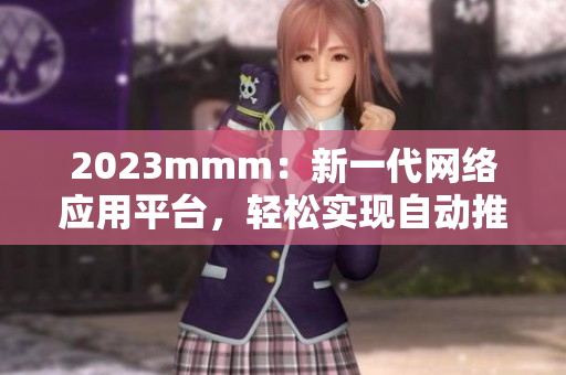 2023mmm：新一代網(wǎng)絡(luò)應(yīng)用平臺，輕松實現(xiàn)自動推廣！