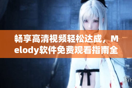 暢享高清視頻輕松達(dá)成，Melody軟件免費(fèi)觀看指南全解析