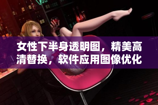 女性下半身透明圖，精美高清替換，軟件應(yīng)用圖像優(yōu)化操作技巧分享