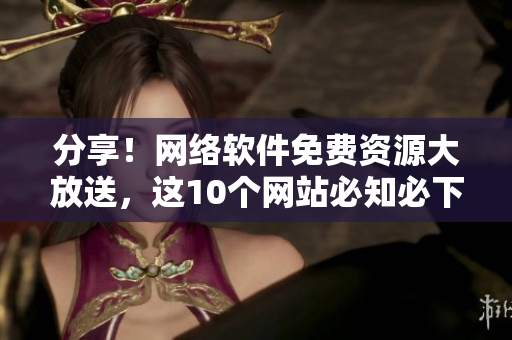 分享！網(wǎng)絡(luò)軟件免費(fèi)資源大放送，這10個(gè)網(wǎng)站必知必下載！