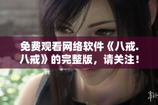 免費(fèi)觀看網(wǎng)絡(luò)軟件《八戒.八戒》的完整版，請關(guān)注！